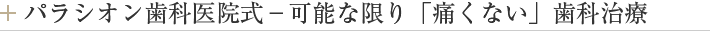 パラシオン歯科医院式－可能な限り「痛くない」歯科治療
