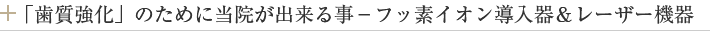 「歯質強化」のために当院が出来る事－フッ素イオン導入器＆レーザー機器