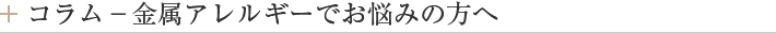 コラム－金属アレルギーでお悩みの方へ