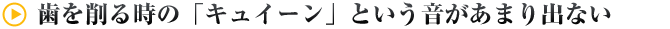 歯を削る時の「キュイーン」という音があまり出ない