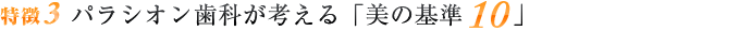 特徴3 パラシオン歯科が考える「美の基準10」