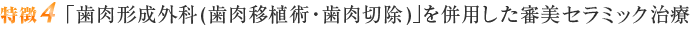 特徴4 「歯肉形成外科(歯肉移植術・歯肉切除)」を併用した審美セラミック治療