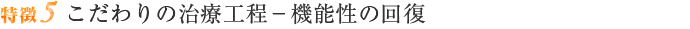 特徴5 こだわりの治療工程－機能性の回復
