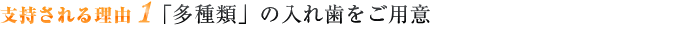 支持される理由1 「多種類」の入れ歯をご用意