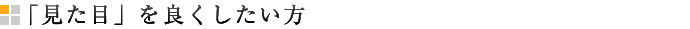 「見た目」を良くしたい方