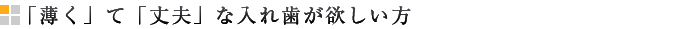 「薄く」て「丈夫」な入れ歯が欲しい方