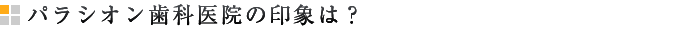パラシオン歯科医院の印象は？