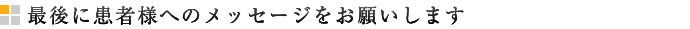 最後に患者様へのメッセージをお願いします