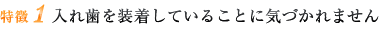 特徴1 入れ歯を装着していることに気づかれません