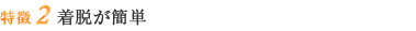 特徴2 着脱が簡単