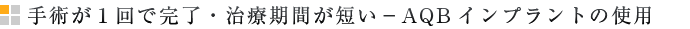 手術が１回で完了・治療期間が短い－AQBインプラントの使用