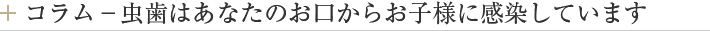 コラム－虫歯はあなたのお口からお子様に感染しています