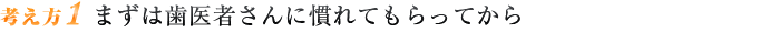 考え方1 まずは歯医者さんに慣れてもらってから