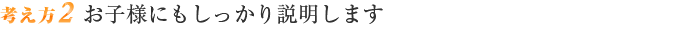 考え方2 お子様にもしっかり説明します