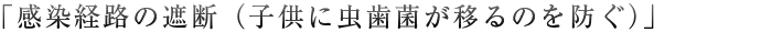 「感染経路の遮断（子供に虫歯菌が移るのを防ぐ）」