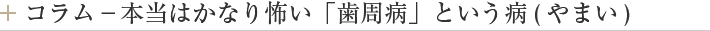 コラム－本当はかなり怖い「歯周病」という病(やまい)
