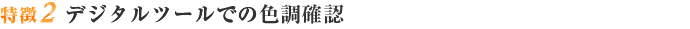 特徴２ デジタルツールでの色調確認